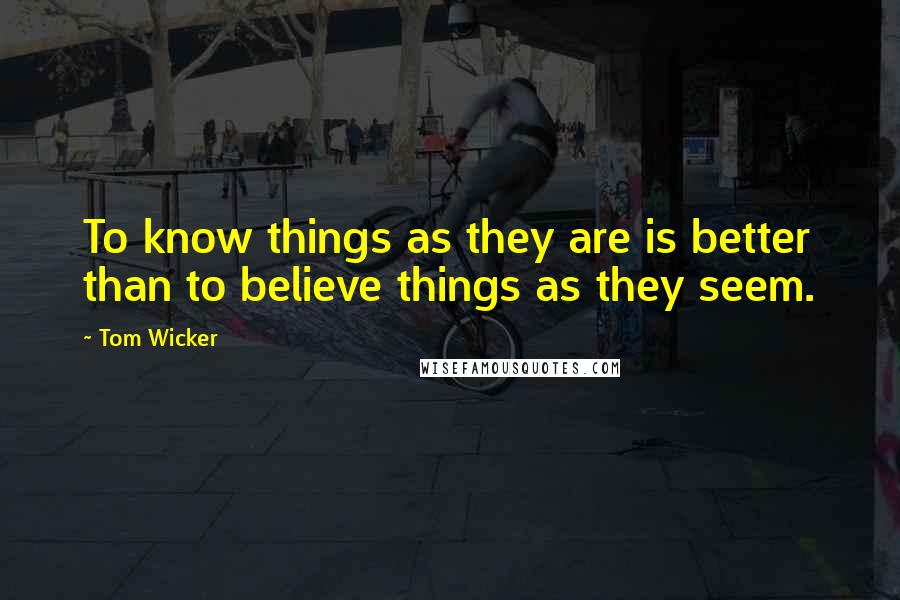 Tom Wicker Quotes: To know things as they are is better than to believe things as they seem.