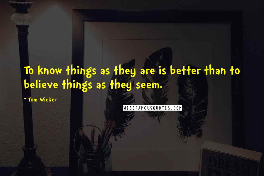 Tom Wicker Quotes: To know things as they are is better than to believe things as they seem.