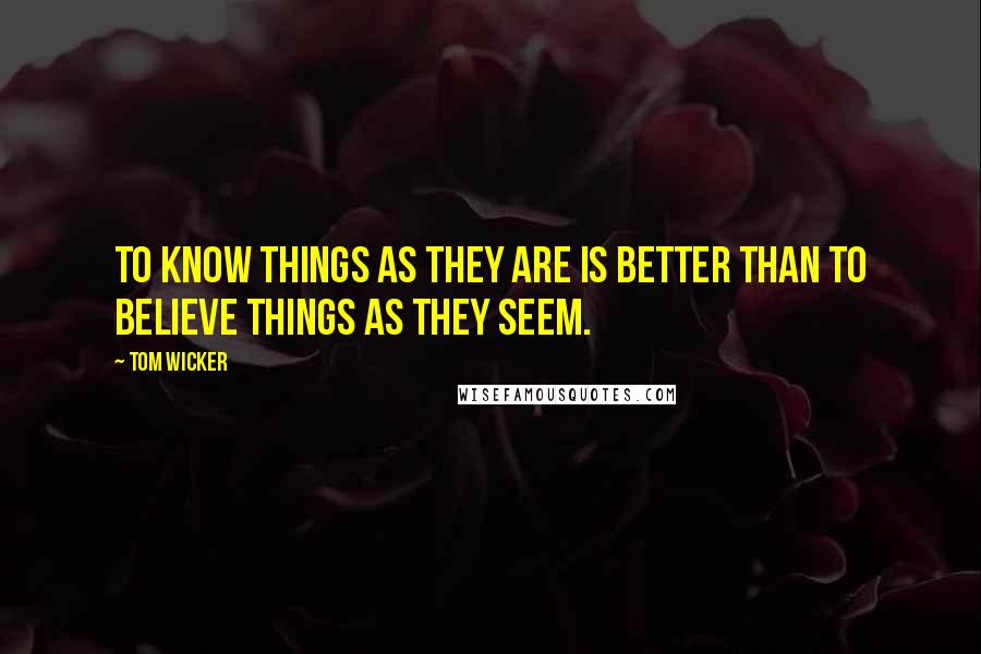 Tom Wicker Quotes: To know things as they are is better than to believe things as they seem.