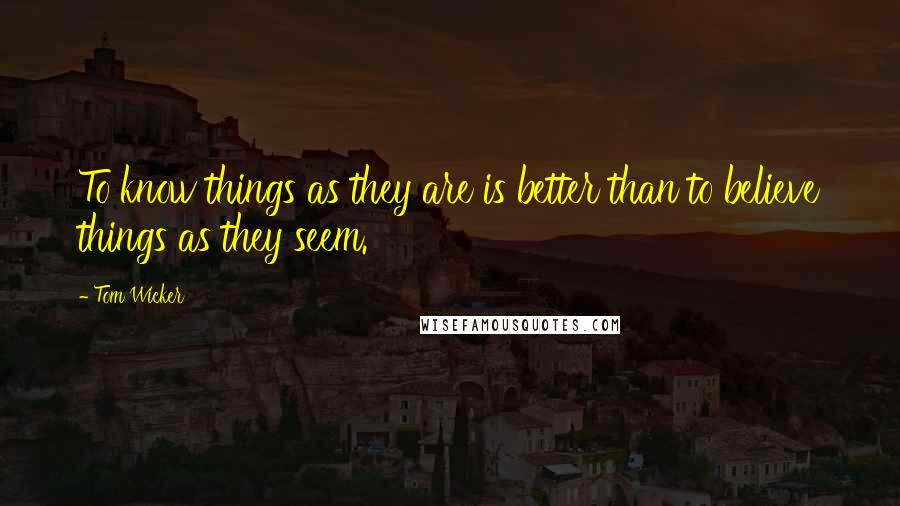 Tom Wicker Quotes: To know things as they are is better than to believe things as they seem.