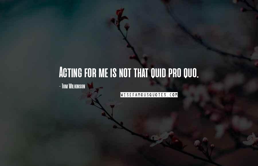 Tom Wilkinson Quotes: Acting for me is not that quid pro quo.