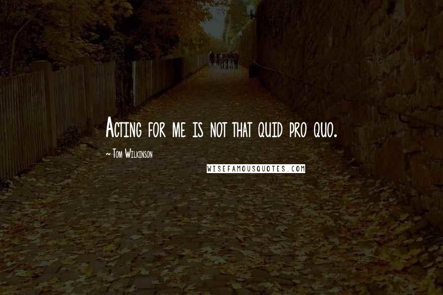 Tom Wilkinson Quotes: Acting for me is not that quid pro quo.