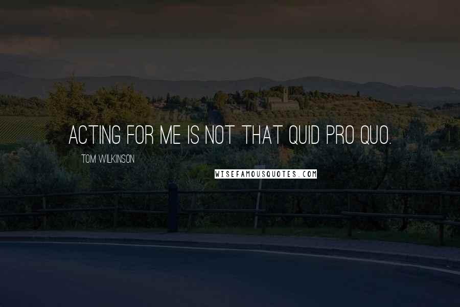 Tom Wilkinson Quotes: Acting for me is not that quid pro quo.