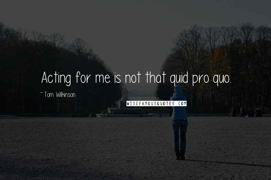 Tom Wilkinson Quotes: Acting for me is not that quid pro quo.