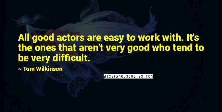 Tom Wilkinson Quotes: All good actors are easy to work with. It's the ones that aren't very good who tend to be very difficult.