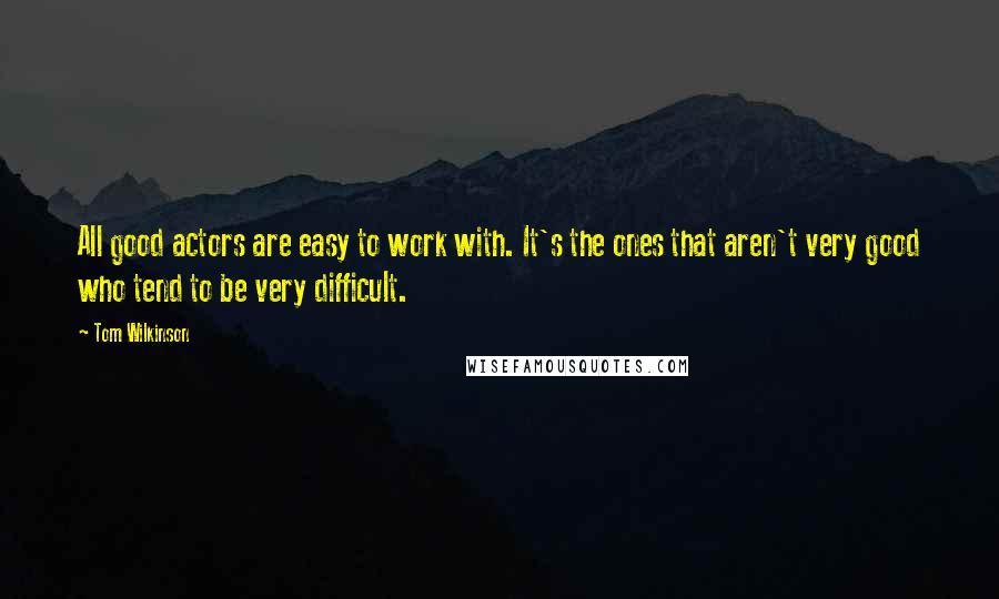 Tom Wilkinson Quotes: All good actors are easy to work with. It's the ones that aren't very good who tend to be very difficult.