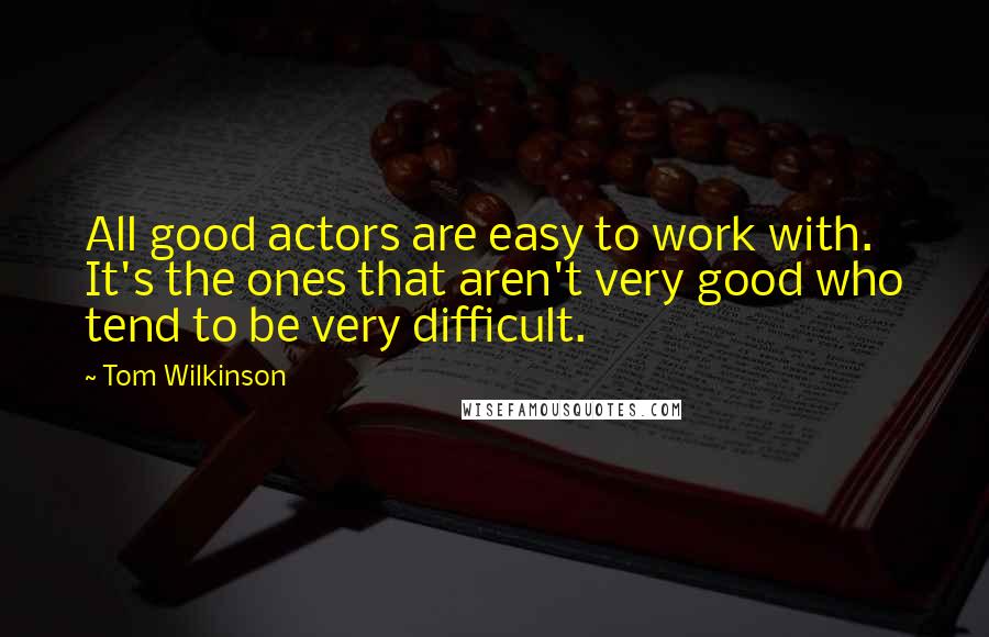 Tom Wilkinson Quotes: All good actors are easy to work with. It's the ones that aren't very good who tend to be very difficult.