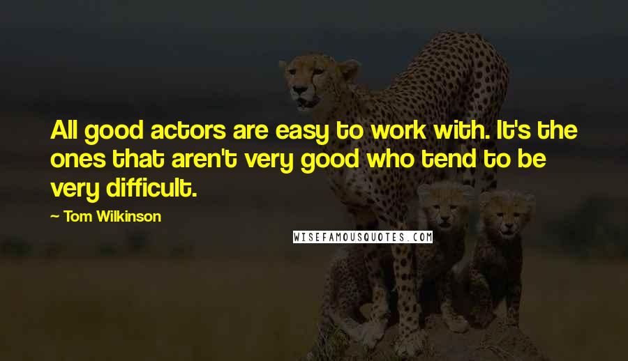 Tom Wilkinson Quotes: All good actors are easy to work with. It's the ones that aren't very good who tend to be very difficult.