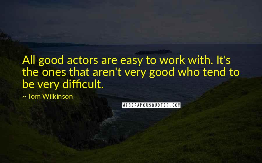 Tom Wilkinson Quotes: All good actors are easy to work with. It's the ones that aren't very good who tend to be very difficult.