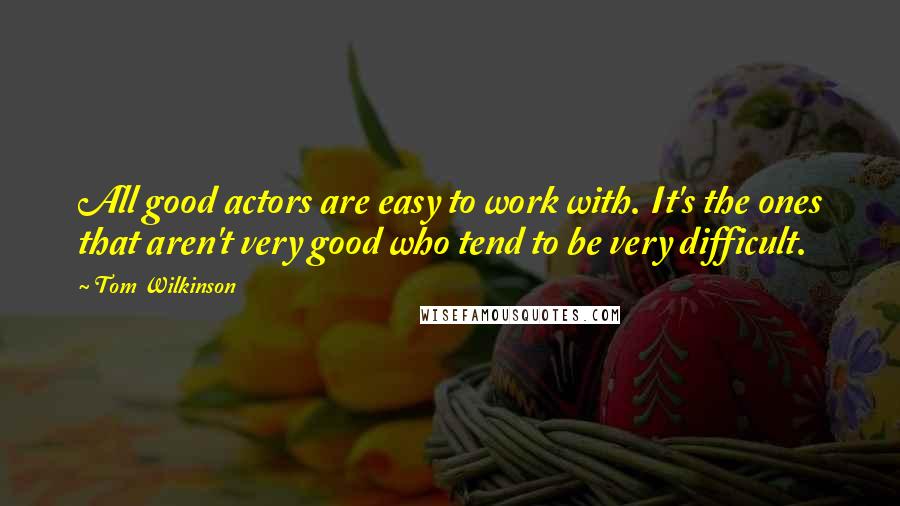 Tom Wilkinson Quotes: All good actors are easy to work with. It's the ones that aren't very good who tend to be very difficult.