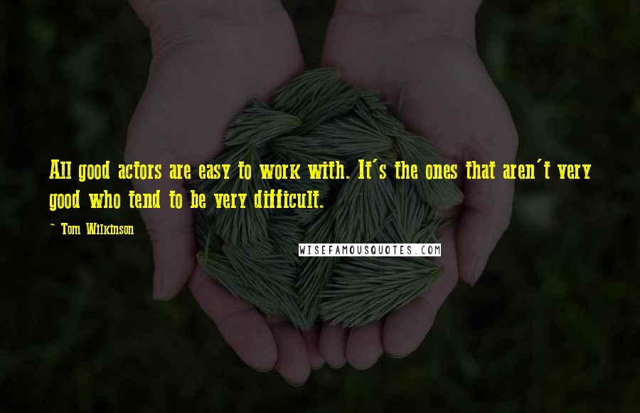 Tom Wilkinson Quotes: All good actors are easy to work with. It's the ones that aren't very good who tend to be very difficult.