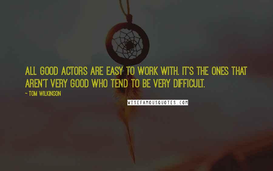 Tom Wilkinson Quotes: All good actors are easy to work with. It's the ones that aren't very good who tend to be very difficult.