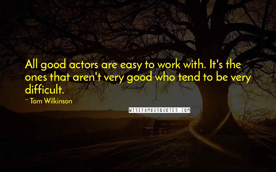 Tom Wilkinson Quotes: All good actors are easy to work with. It's the ones that aren't very good who tend to be very difficult.