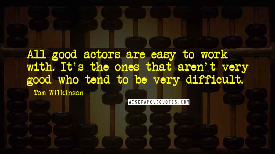 Tom Wilkinson Quotes: All good actors are easy to work with. It's the ones that aren't very good who tend to be very difficult.