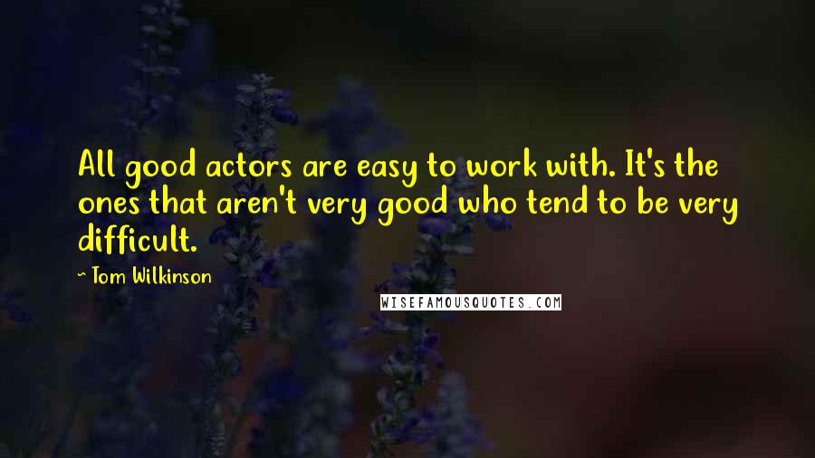 Tom Wilkinson Quotes: All good actors are easy to work with. It's the ones that aren't very good who tend to be very difficult.