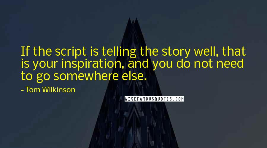 Tom Wilkinson Quotes: If the script is telling the story well, that is your inspiration, and you do not need to go somewhere else.
