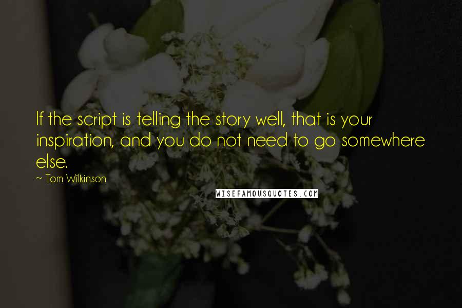 Tom Wilkinson Quotes: If the script is telling the story well, that is your inspiration, and you do not need to go somewhere else.