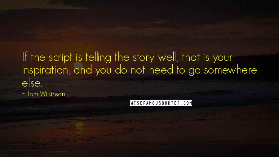 Tom Wilkinson Quotes: If the script is telling the story well, that is your inspiration, and you do not need to go somewhere else.