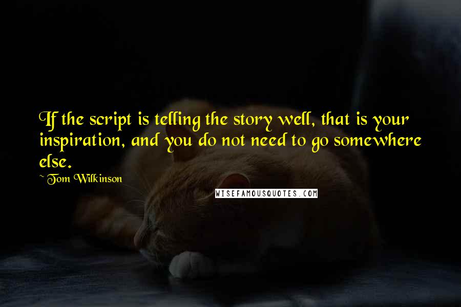 Tom Wilkinson Quotes: If the script is telling the story well, that is your inspiration, and you do not need to go somewhere else.
