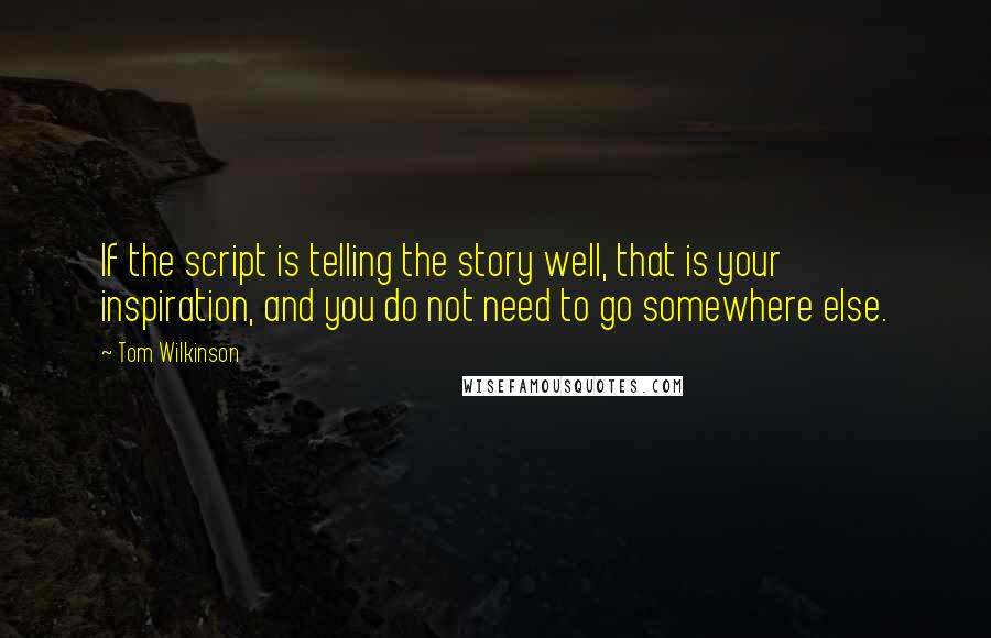 Tom Wilkinson Quotes: If the script is telling the story well, that is your inspiration, and you do not need to go somewhere else.