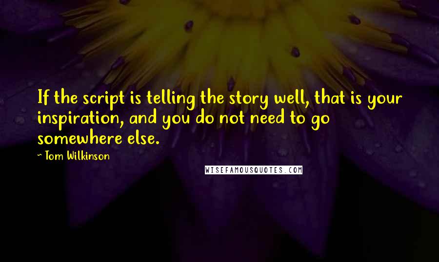 Tom Wilkinson Quotes: If the script is telling the story well, that is your inspiration, and you do not need to go somewhere else.