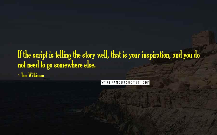 Tom Wilkinson Quotes: If the script is telling the story well, that is your inspiration, and you do not need to go somewhere else.