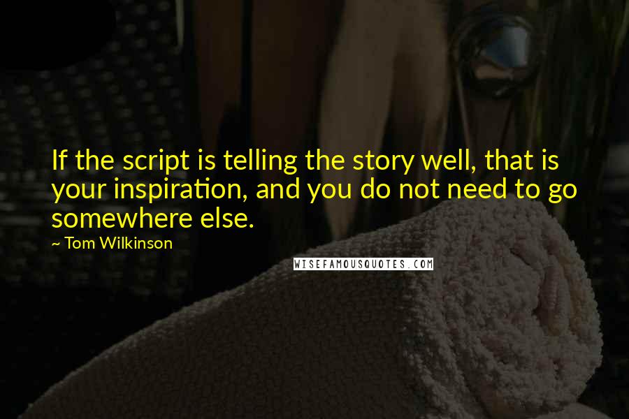 Tom Wilkinson Quotes: If the script is telling the story well, that is your inspiration, and you do not need to go somewhere else.