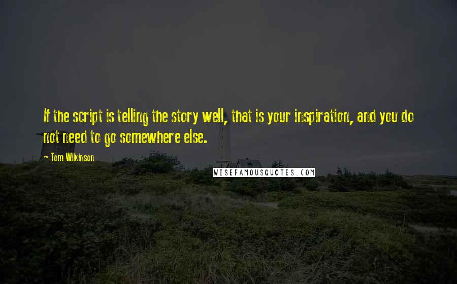 Tom Wilkinson Quotes: If the script is telling the story well, that is your inspiration, and you do not need to go somewhere else.