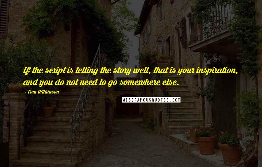 Tom Wilkinson Quotes: If the script is telling the story well, that is your inspiration, and you do not need to go somewhere else.