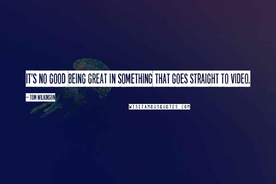 Tom Wilkinson Quotes: It's no good being great in something that goes straight to video.