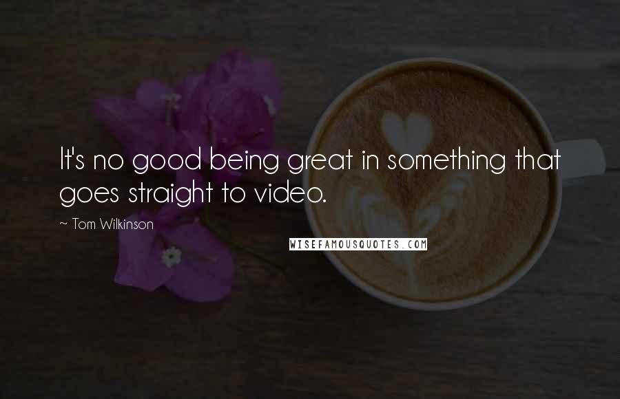 Tom Wilkinson Quotes: It's no good being great in something that goes straight to video.