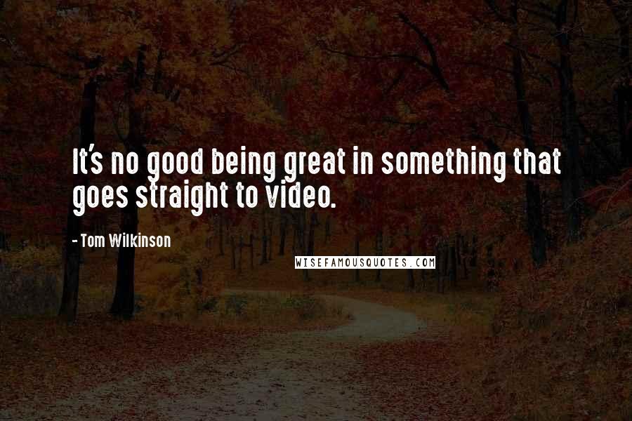 Tom Wilkinson Quotes: It's no good being great in something that goes straight to video.