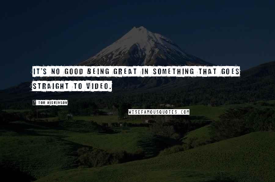 Tom Wilkinson Quotes: It's no good being great in something that goes straight to video.