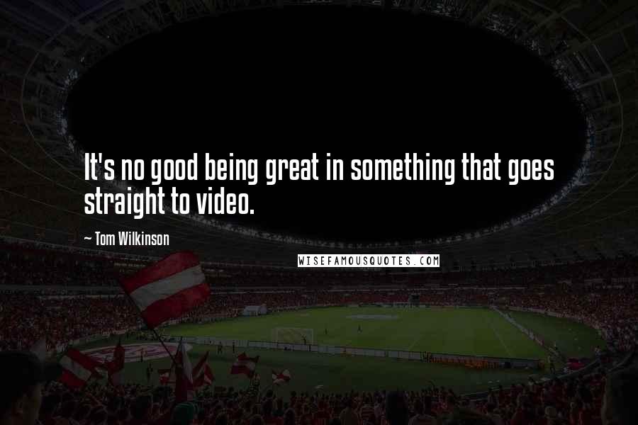 Tom Wilkinson Quotes: It's no good being great in something that goes straight to video.