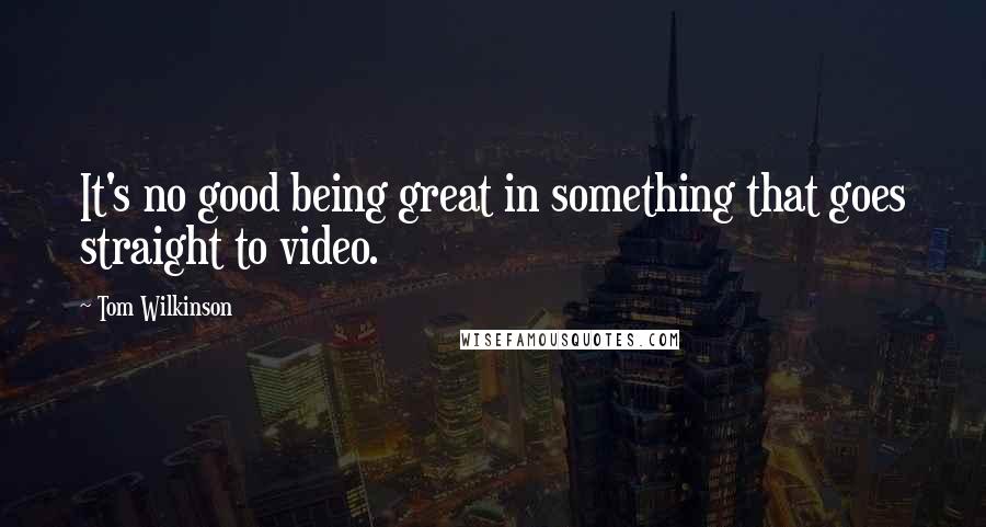 Tom Wilkinson Quotes: It's no good being great in something that goes straight to video.
