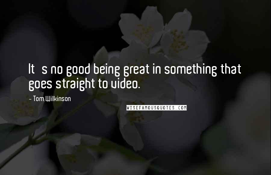 Tom Wilkinson Quotes: It's no good being great in something that goes straight to video.