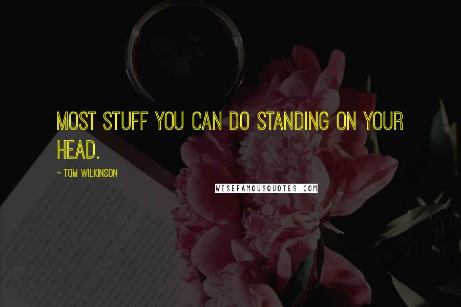 Tom Wilkinson Quotes: Most stuff you can do standing on your head.