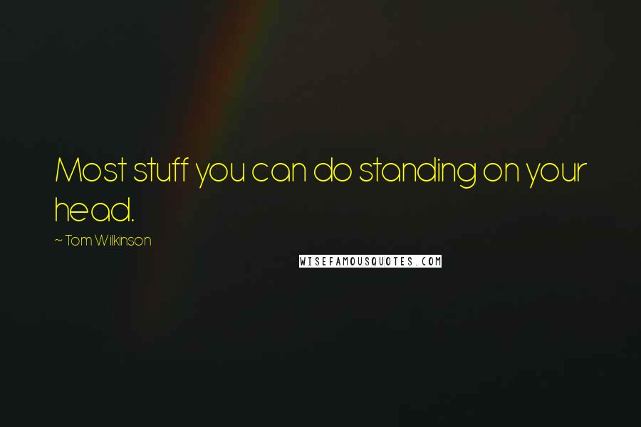 Tom Wilkinson Quotes: Most stuff you can do standing on your head.