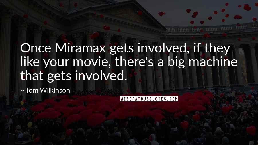Tom Wilkinson Quotes: Once Miramax gets involved, if they like your movie, there's a big machine that gets involved.