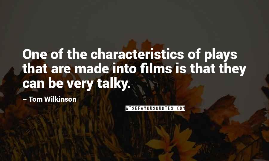 Tom Wilkinson Quotes: One of the characteristics of plays that are made into films is that they can be very talky.