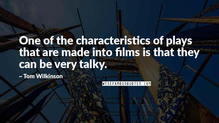 Tom Wilkinson Quotes: One of the characteristics of plays that are made into films is that they can be very talky.