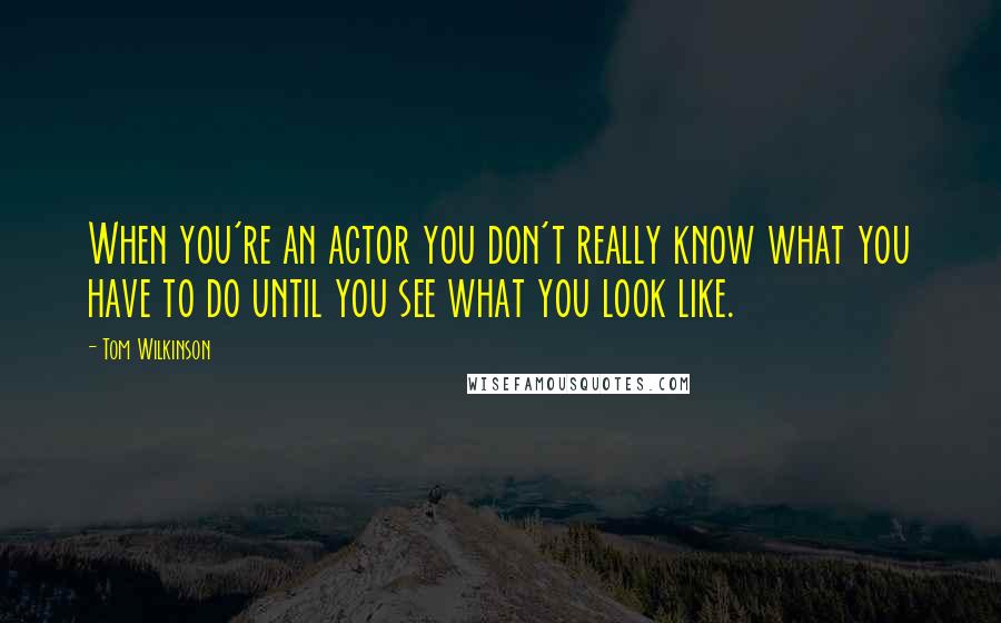 Tom Wilkinson Quotes: When you're an actor you don't really know what you have to do until you see what you look like.