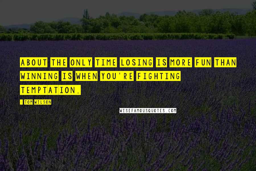 Tom Wilson Quotes: About the only time losing is more fun than winning is when you're fighting temptation.