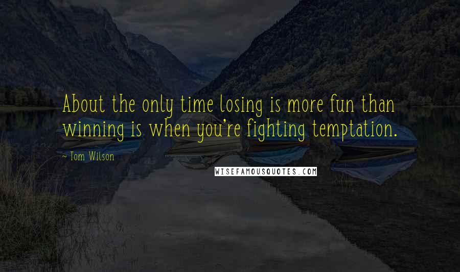 Tom Wilson Quotes: About the only time losing is more fun than winning is when you're fighting temptation.