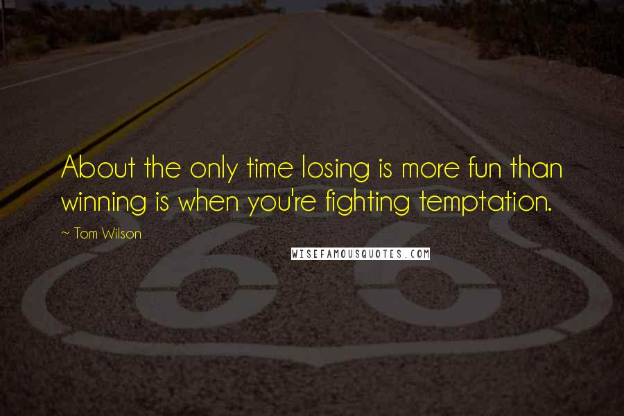 Tom Wilson Quotes: About the only time losing is more fun than winning is when you're fighting temptation.