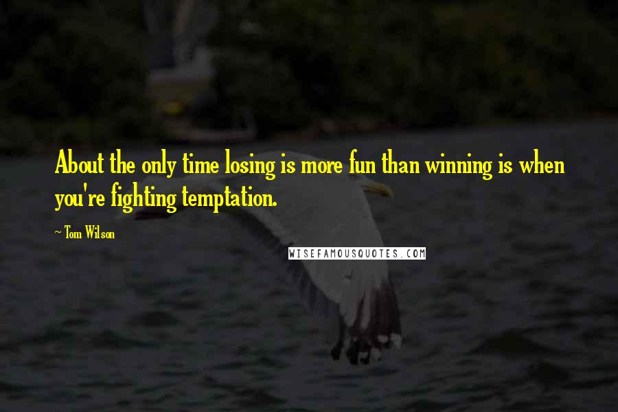 Tom Wilson Quotes: About the only time losing is more fun than winning is when you're fighting temptation.