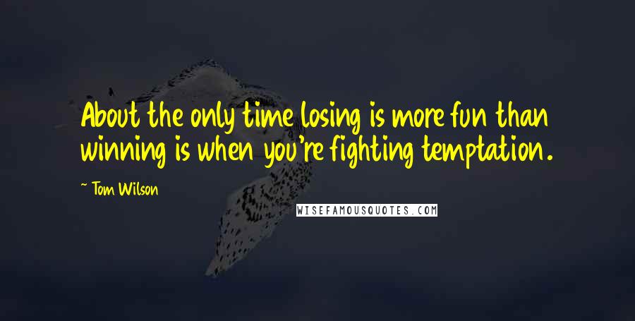 Tom Wilson Quotes: About the only time losing is more fun than winning is when you're fighting temptation.