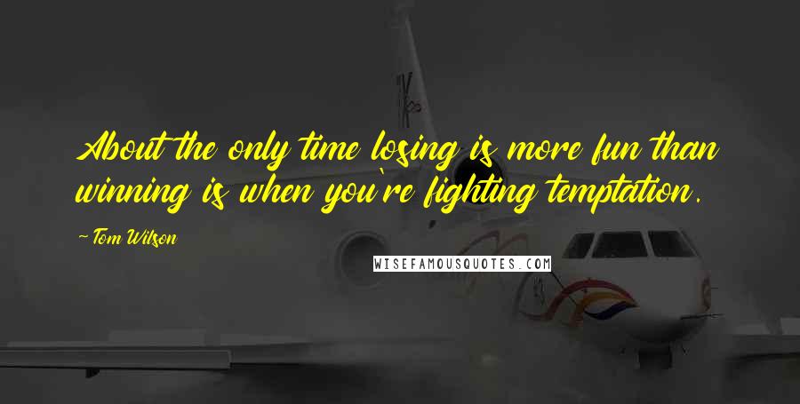 Tom Wilson Quotes: About the only time losing is more fun than winning is when you're fighting temptation.