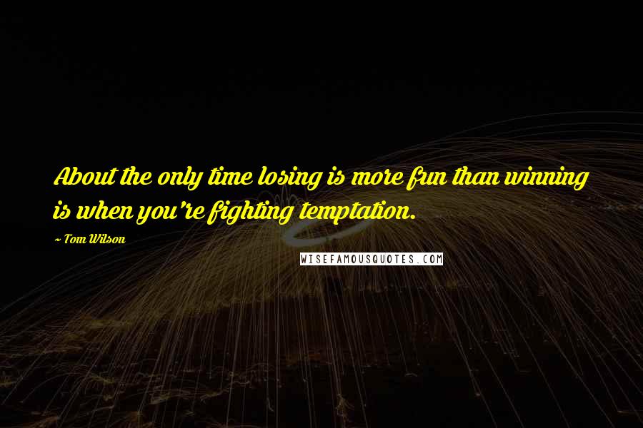 Tom Wilson Quotes: About the only time losing is more fun than winning is when you're fighting temptation.