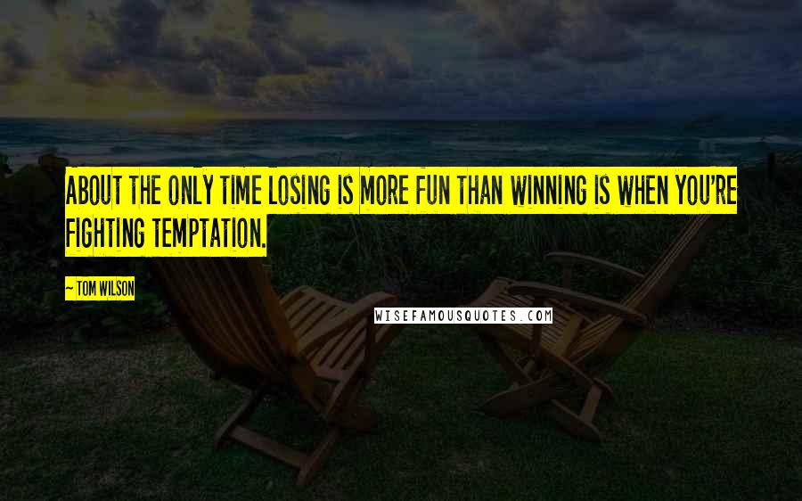 Tom Wilson Quotes: About the only time losing is more fun than winning is when you're fighting temptation.